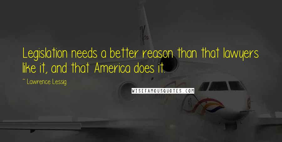 Lawrence Lessig Quotes: Legislation needs a better reason than that lawyers like it, and that America does it.