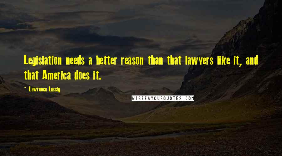 Lawrence Lessig Quotes: Legislation needs a better reason than that lawyers like it, and that America does it.