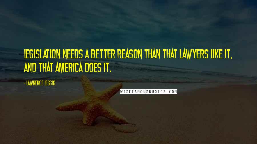 Lawrence Lessig Quotes: Legislation needs a better reason than that lawyers like it, and that America does it.