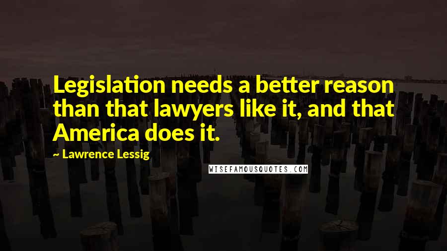 Lawrence Lessig Quotes: Legislation needs a better reason than that lawyers like it, and that America does it.