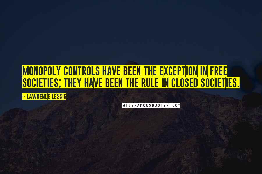 Lawrence Lessig Quotes: Monopoly controls have been the exception in free societies; they have been the rule in closed societies.