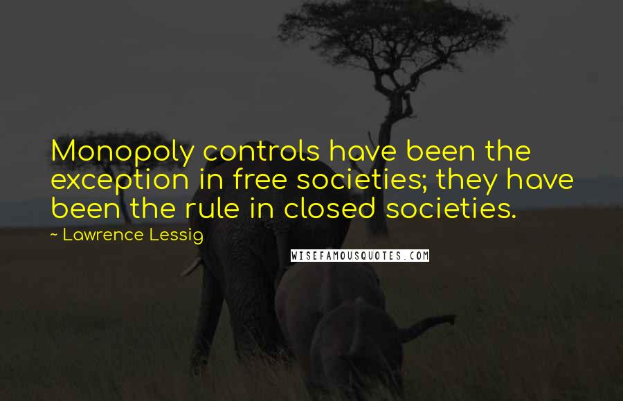 Lawrence Lessig Quotes: Monopoly controls have been the exception in free societies; they have been the rule in closed societies.