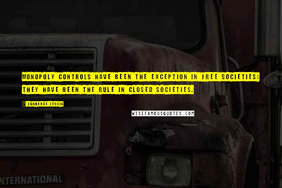 Lawrence Lessig Quotes: Monopoly controls have been the exception in free societies; they have been the rule in closed societies.