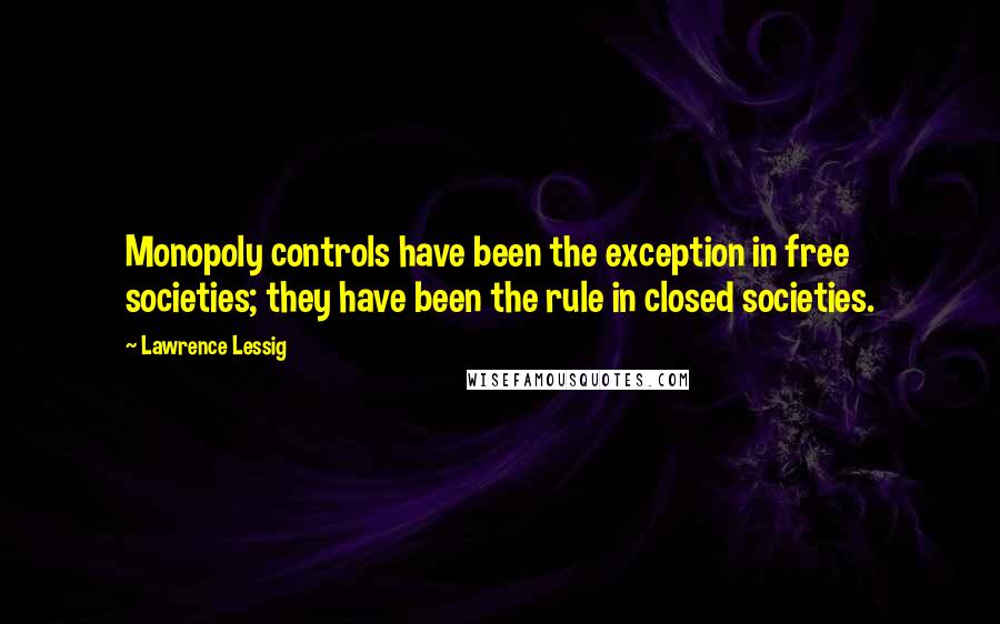 Lawrence Lessig Quotes: Monopoly controls have been the exception in free societies; they have been the rule in closed societies.