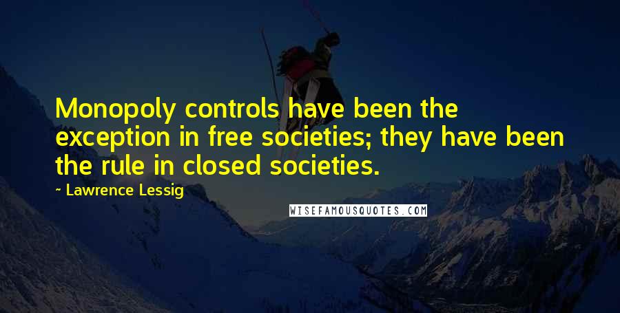 Lawrence Lessig Quotes: Monopoly controls have been the exception in free societies; they have been the rule in closed societies.