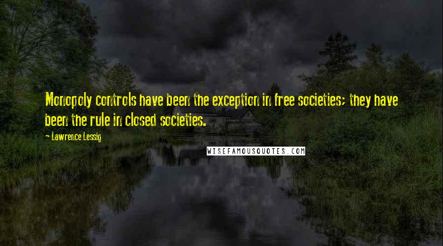 Lawrence Lessig Quotes: Monopoly controls have been the exception in free societies; they have been the rule in closed societies.