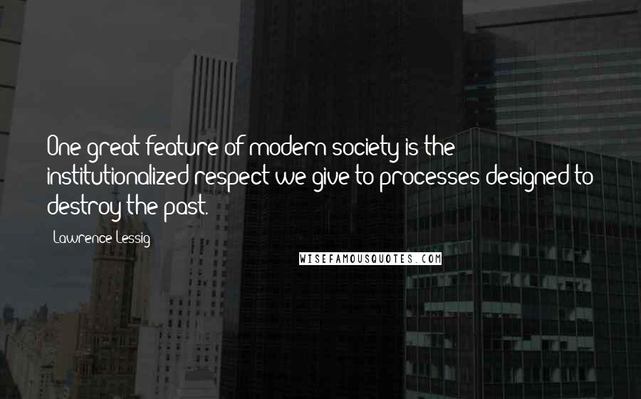 Lawrence Lessig Quotes: One great feature of modern society is the institutionalized respect we give to processes designed to destroy the past.