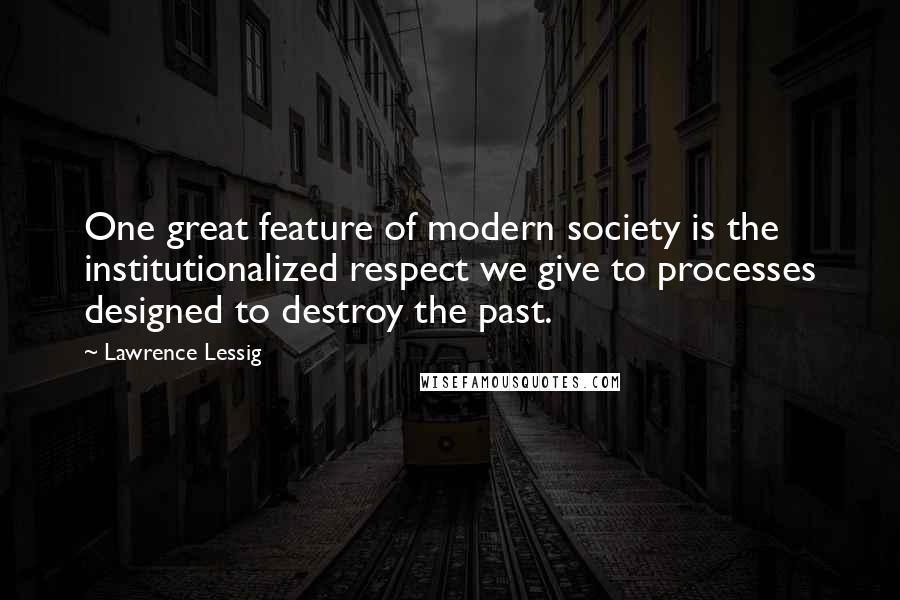 Lawrence Lessig Quotes: One great feature of modern society is the institutionalized respect we give to processes designed to destroy the past.