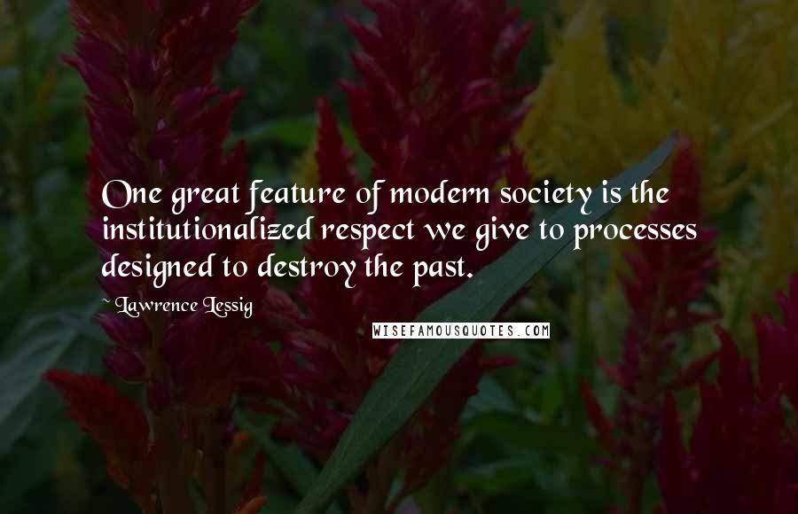 Lawrence Lessig Quotes: One great feature of modern society is the institutionalized respect we give to processes designed to destroy the past.