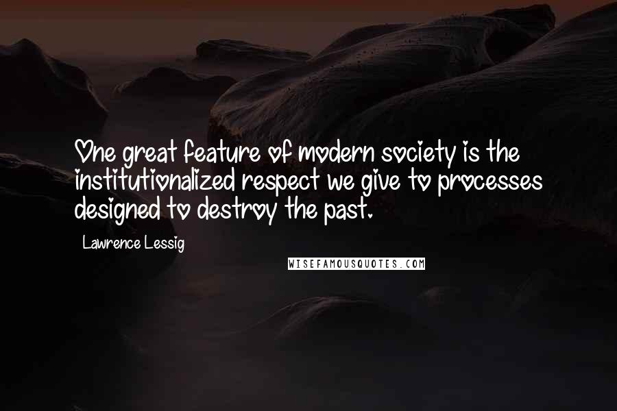 Lawrence Lessig Quotes: One great feature of modern society is the institutionalized respect we give to processes designed to destroy the past.
