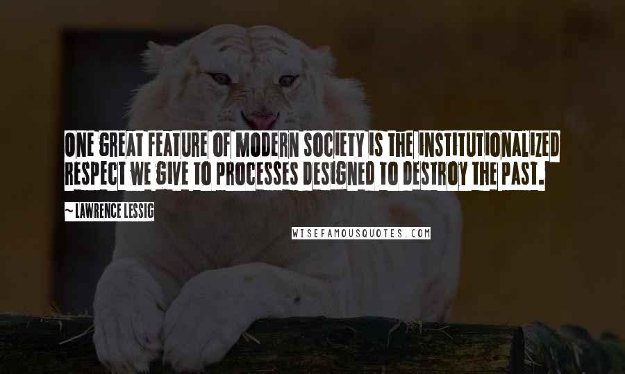 Lawrence Lessig Quotes: One great feature of modern society is the institutionalized respect we give to processes designed to destroy the past.