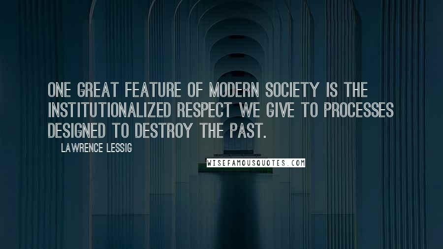 Lawrence Lessig Quotes: One great feature of modern society is the institutionalized respect we give to processes designed to destroy the past.