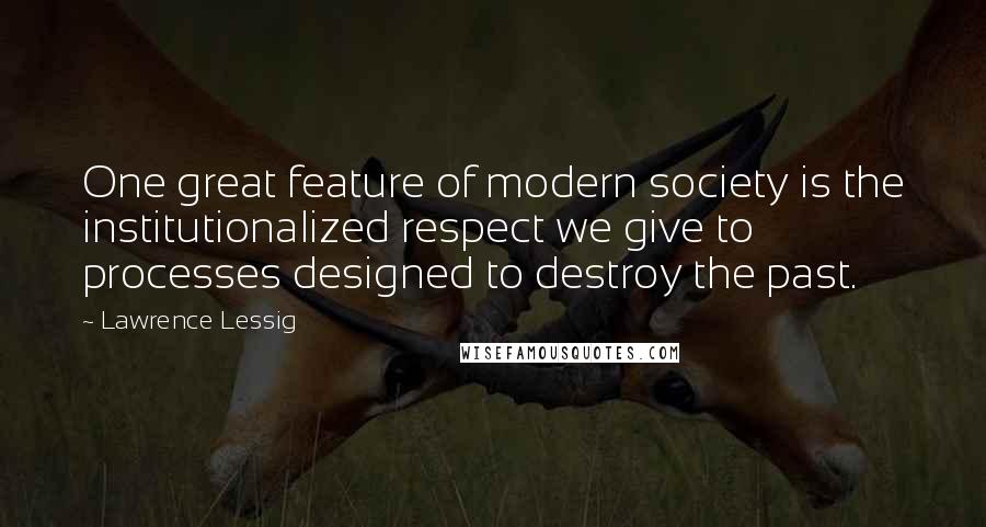 Lawrence Lessig Quotes: One great feature of modern society is the institutionalized respect we give to processes designed to destroy the past.