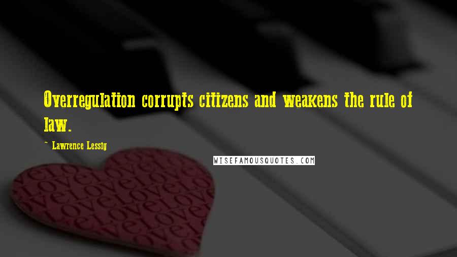 Lawrence Lessig Quotes: Overregulation corrupts citizens and weakens the rule of law.