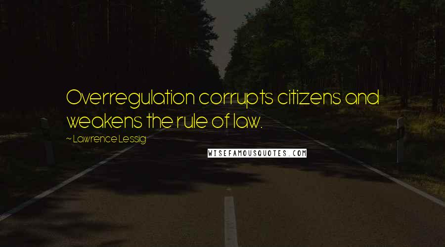 Lawrence Lessig Quotes: Overregulation corrupts citizens and weakens the rule of law.