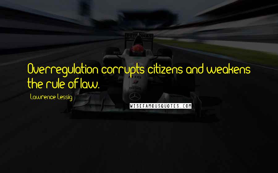 Lawrence Lessig Quotes: Overregulation corrupts citizens and weakens the rule of law.