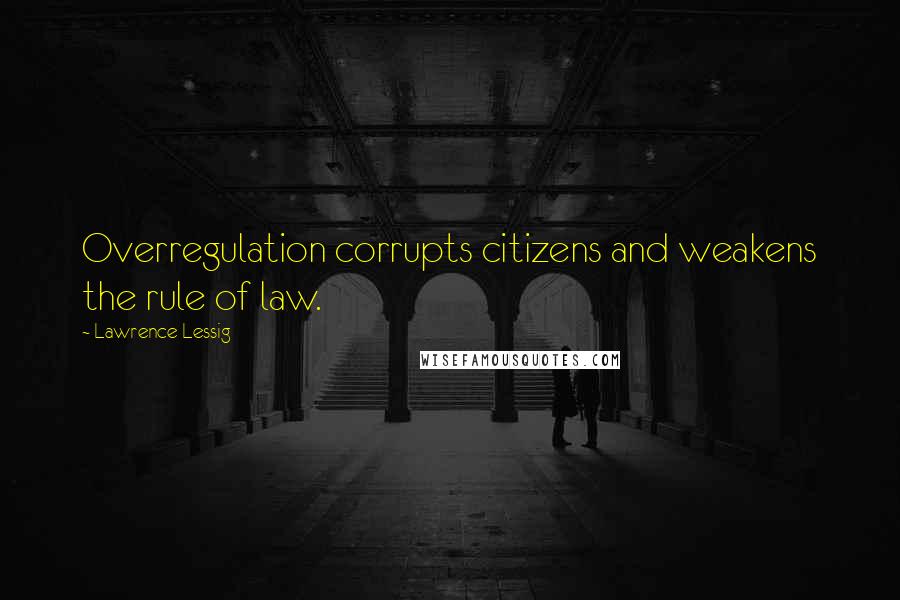 Lawrence Lessig Quotes: Overregulation corrupts citizens and weakens the rule of law.