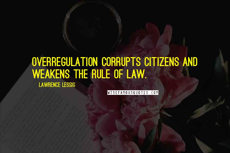 Lawrence Lessig Quotes: Overregulation corrupts citizens and weakens the rule of law.