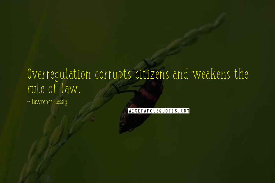 Lawrence Lessig Quotes: Overregulation corrupts citizens and weakens the rule of law.