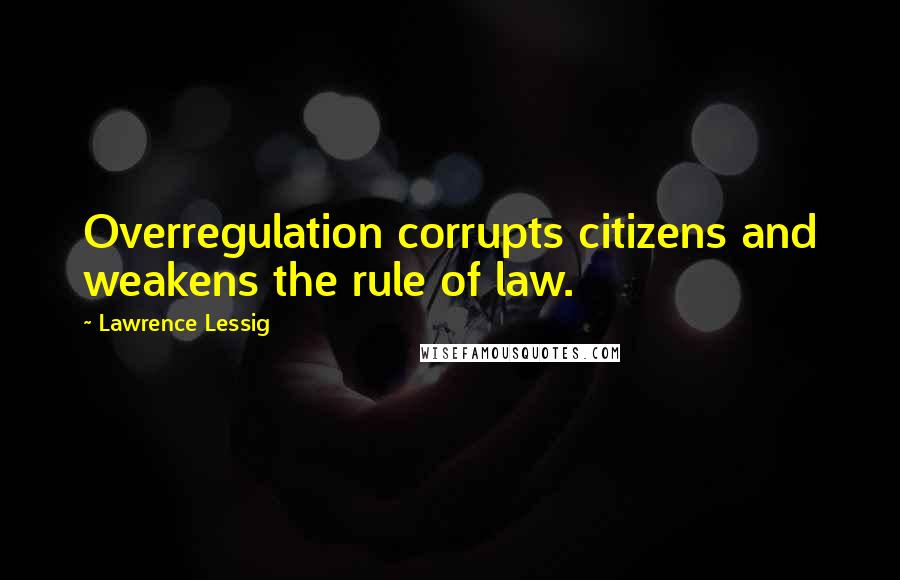 Lawrence Lessig Quotes: Overregulation corrupts citizens and weakens the rule of law.