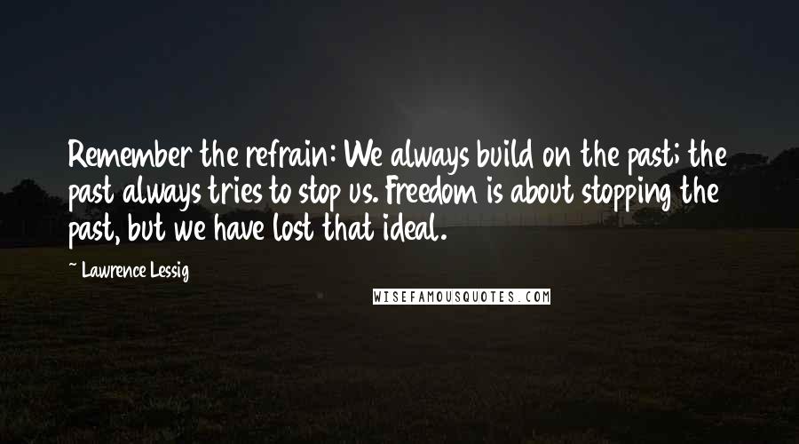 Lawrence Lessig Quotes: Remember the refrain: We always build on the past; the past always tries to stop us. Freedom is about stopping the past, but we have lost that ideal.