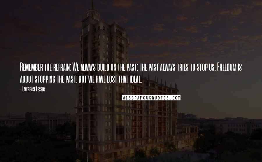 Lawrence Lessig Quotes: Remember the refrain: We always build on the past; the past always tries to stop us. Freedom is about stopping the past, but we have lost that ideal.