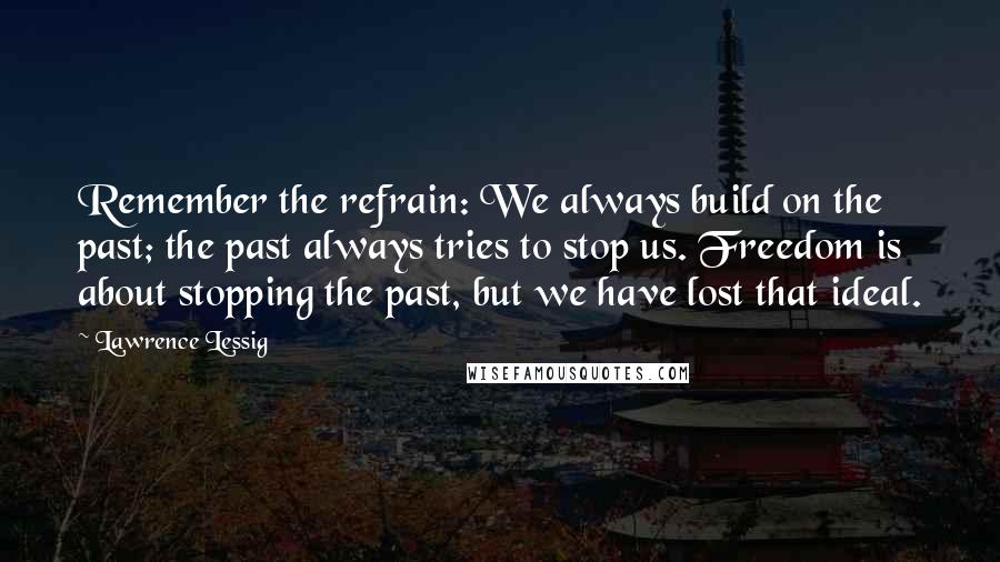 Lawrence Lessig Quotes: Remember the refrain: We always build on the past; the past always tries to stop us. Freedom is about stopping the past, but we have lost that ideal.