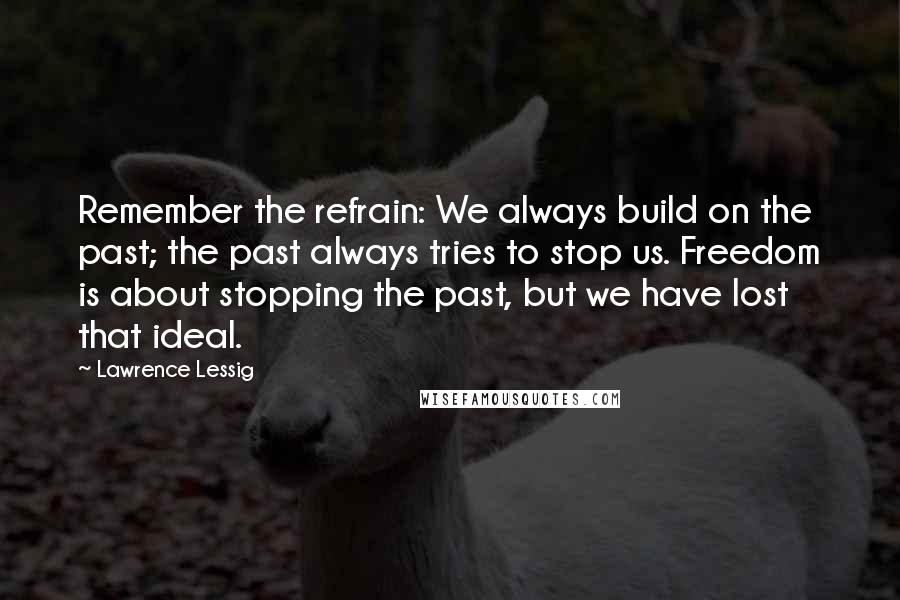 Lawrence Lessig Quotes: Remember the refrain: We always build on the past; the past always tries to stop us. Freedom is about stopping the past, but we have lost that ideal.