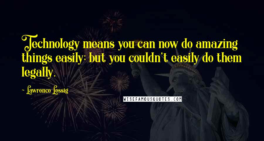 Lawrence Lessig Quotes: Technology means you can now do amazing things easily; but you couldn't easily do them legally.