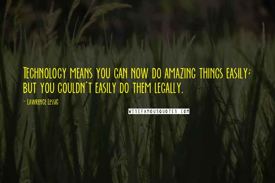 Lawrence Lessig Quotes: Technology means you can now do amazing things easily; but you couldn't easily do them legally.