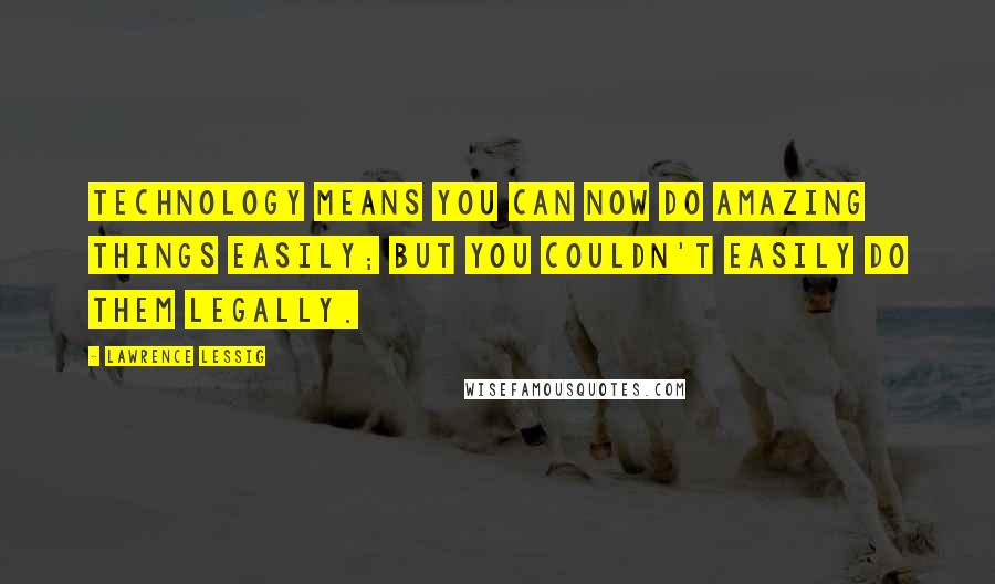 Lawrence Lessig Quotes: Technology means you can now do amazing things easily; but you couldn't easily do them legally.
