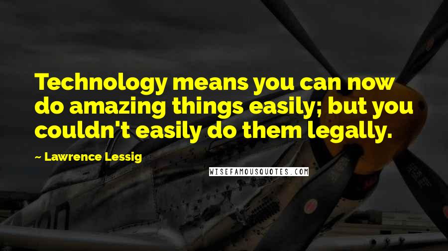 Lawrence Lessig Quotes: Technology means you can now do amazing things easily; but you couldn't easily do them legally.