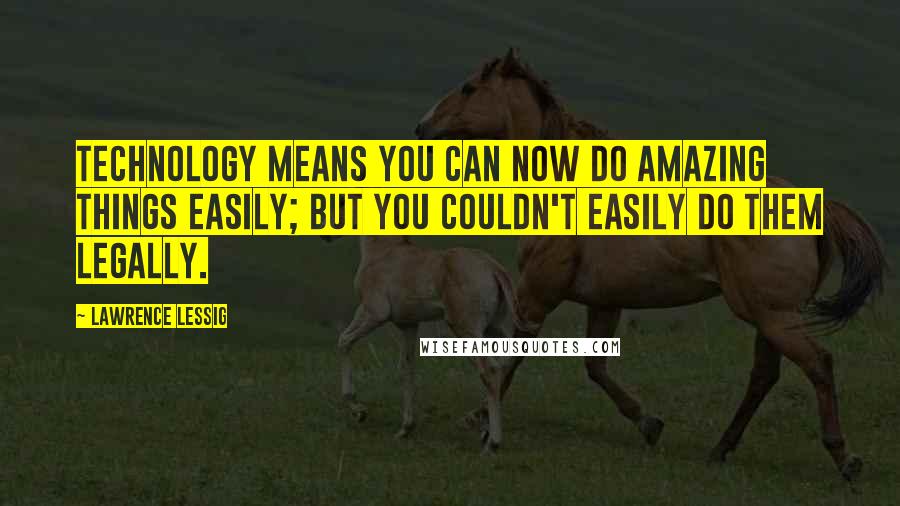 Lawrence Lessig Quotes: Technology means you can now do amazing things easily; but you couldn't easily do them legally.