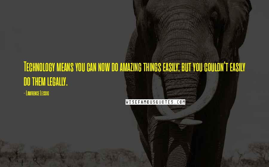 Lawrence Lessig Quotes: Technology means you can now do amazing things easily; but you couldn't easily do them legally.
