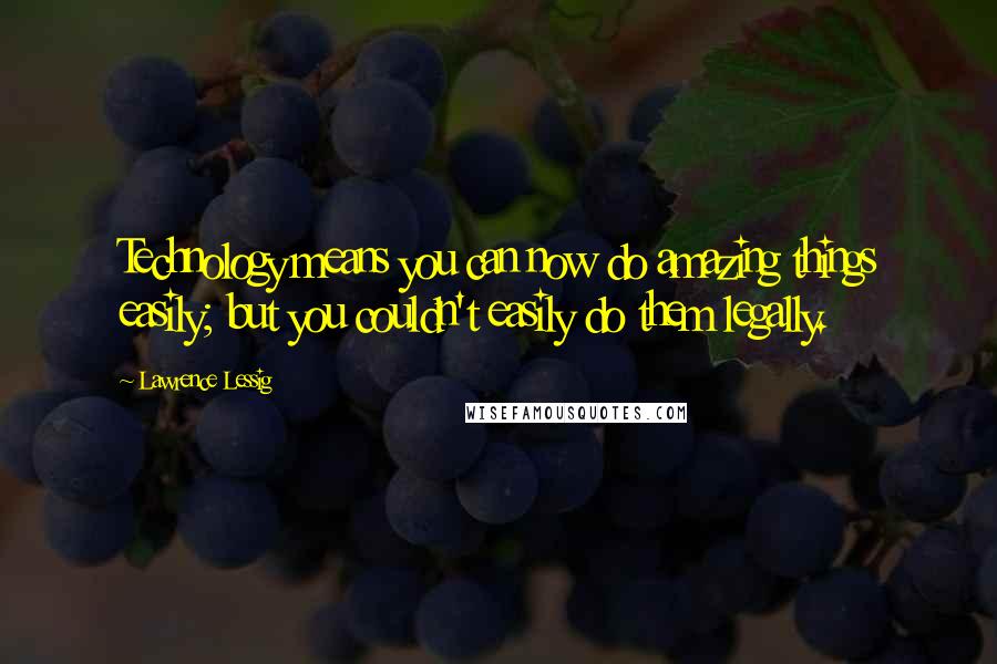 Lawrence Lessig Quotes: Technology means you can now do amazing things easily; but you couldn't easily do them legally.