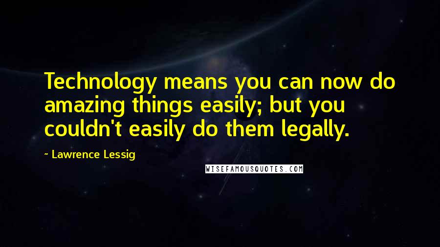 Lawrence Lessig Quotes: Technology means you can now do amazing things easily; but you couldn't easily do them legally.