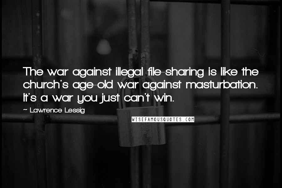 Lawrence Lessig Quotes: The war against illegal file-sharing is like the church's age-old war against masturbation. It's a war you just can't win.