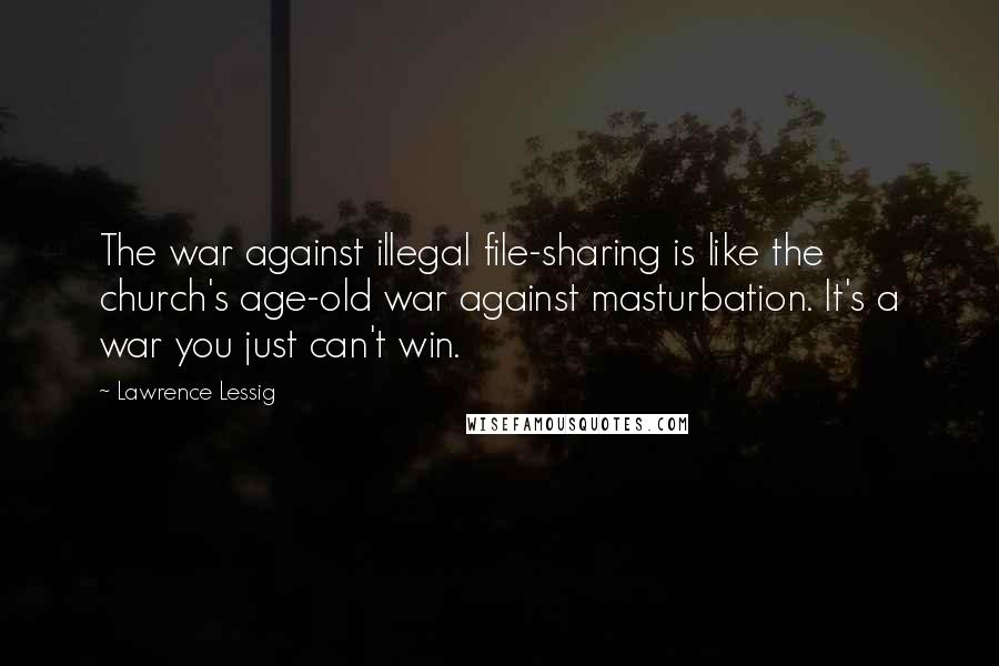 Lawrence Lessig Quotes: The war against illegal file-sharing is like the church's age-old war against masturbation. It's a war you just can't win.