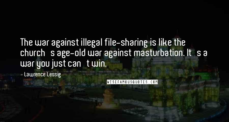 Lawrence Lessig Quotes: The war against illegal file-sharing is like the church's age-old war against masturbation. It's a war you just can't win.