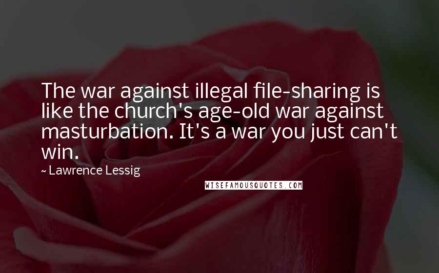 Lawrence Lessig Quotes: The war against illegal file-sharing is like the church's age-old war against masturbation. It's a war you just can't win.