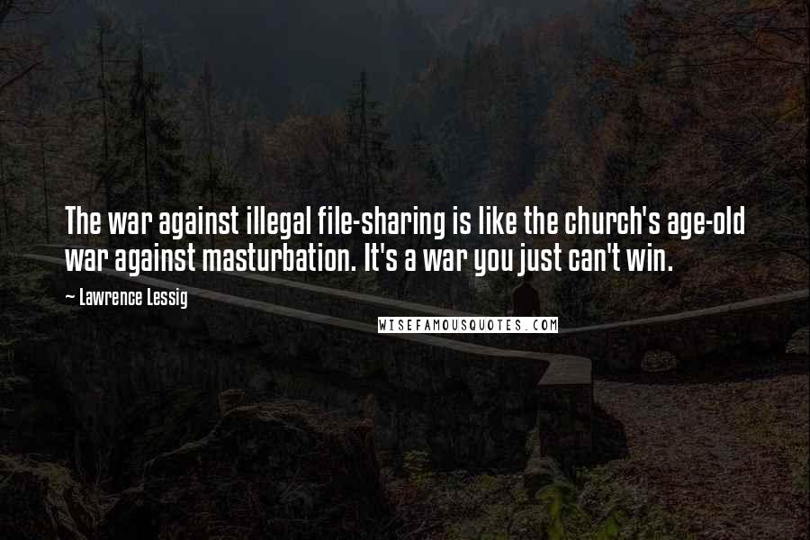 Lawrence Lessig Quotes: The war against illegal file-sharing is like the church's age-old war against masturbation. It's a war you just can't win.