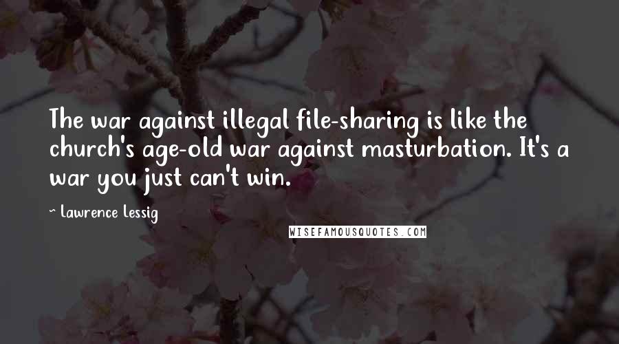 Lawrence Lessig Quotes: The war against illegal file-sharing is like the church's age-old war against masturbation. It's a war you just can't win.