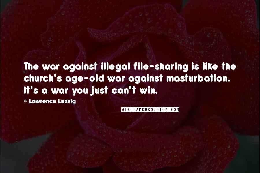 Lawrence Lessig Quotes: The war against illegal file-sharing is like the church's age-old war against masturbation. It's a war you just can't win.