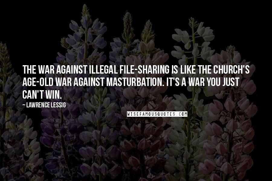 Lawrence Lessig Quotes: The war against illegal file-sharing is like the church's age-old war against masturbation. It's a war you just can't win.