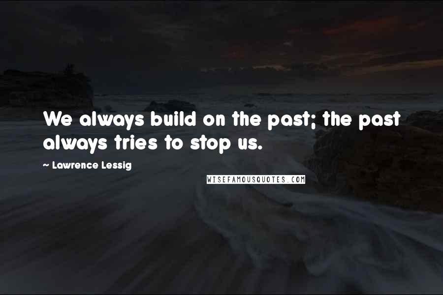 Lawrence Lessig Quotes: We always build on the past; the past always tries to stop us.