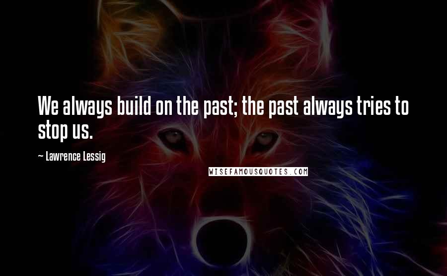 Lawrence Lessig Quotes: We always build on the past; the past always tries to stop us.