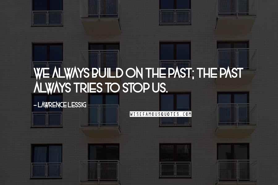 Lawrence Lessig Quotes: We always build on the past; the past always tries to stop us.