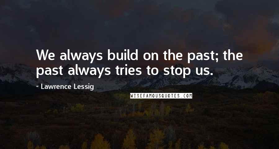 Lawrence Lessig Quotes: We always build on the past; the past always tries to stop us.