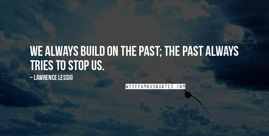 Lawrence Lessig Quotes: We always build on the past; the past always tries to stop us.