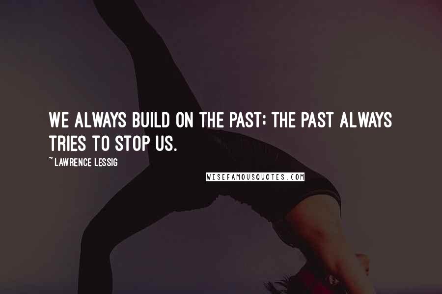 Lawrence Lessig Quotes: We always build on the past; the past always tries to stop us.